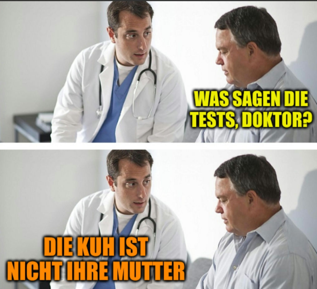 Mann zum Arzt: "Was sagen die Tests, Herr Doktor?"

Arzt: "Die Kuh ist nicht ihre Mutter."