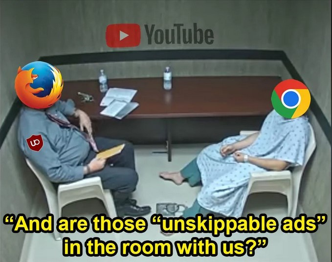 a doctor (Firefox with uBlock Origin) talking to a patient (Chrome) sitting in a room (Youtube)
asking...
"And are those 'unskippable ads' in the room with us?"