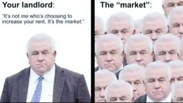 Still image. Two panels. First panel Your Landlord: "It's not me who's choosing to increase your rent. It's the market." [picture of an older person with white hair, thin blue tie, white buttondown, stripe patterned blazer] Second panel The "market": [same image, duplicated and tessellated to fill the frame with fourteen of them]