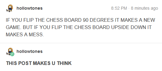 Tumblr post from user hollowtones, reading "IF YOU FLIP THE CHESS BOARD 90 DEGREES IT MAKES A NEW GAME. BUT IF YOU FLIP THE CHESS BOARD UPSIDE DOWN IT MAKES A MESS." There is a reblog from the same user reading "THIS POST MAKES U THINK" in bold text